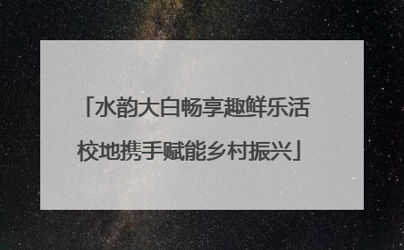 水韵大白畅享趣鲜乐活 校地携手赋能乡村振兴